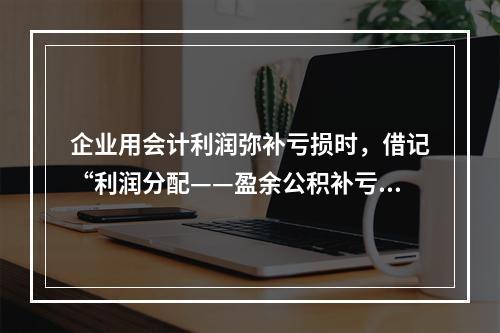 企业用会计利润弥补亏损时，借记“利润分配——盈余公积补亏”，