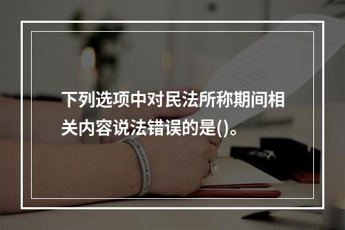 下列选项中对民法所称期间相关内容说法错误的是()。