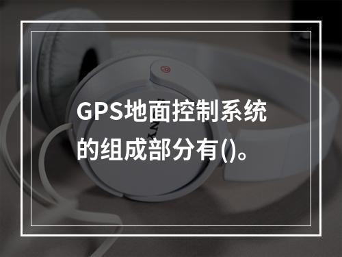 GPS地面控制系统的组成部分有()。