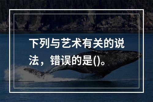 下列与艺术有关的说法，错误的是()。