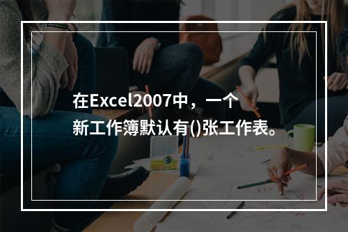 在Excel2007中，一个新工作簿默认有()张工作表。