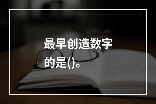 最早创造数字的是()。