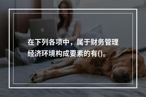 在下列各项中，属于财务管理经济环境构成要素的有()。