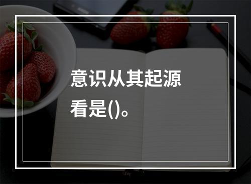 意识从其起源看是()。