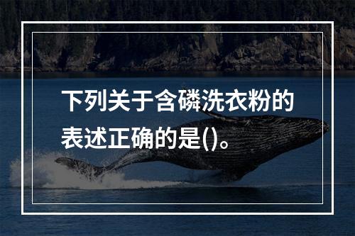 下列关于含磷洗衣粉的表述正确的是()。