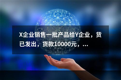 X企业销售一批产品给Y企业，货已发出，货款10000元，增值