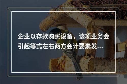 企业以存款购买设备，该项业务会引起等式左右两方会计要素发生一