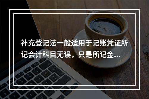 补充登记法一般适用于记账凭证所记会计科目无误，只是所记金额大