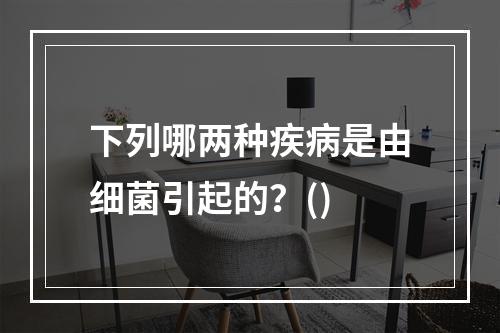 下列哪两种疾病是由细菌引起的？()