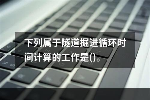 下列属于隧道掘进循环时间计算的工作是()。