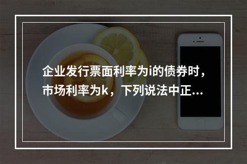 企业发行票面利率为i的债券时，市场利率为k，下列说法中正确的