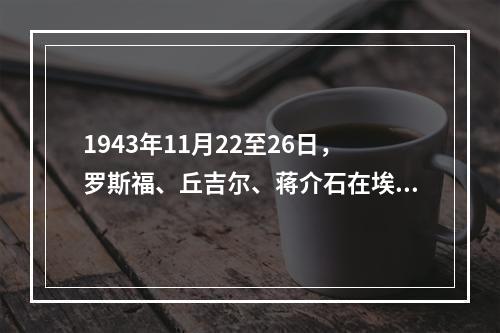 1943年11月22至26日，罗斯福、丘吉尔、蒋介石在埃及首