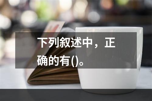 下列叙述中，正确的有()。