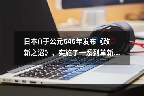 日本()于公元646年发布《改新之诏》，实施了一系列革新措施