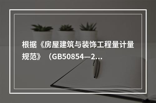 根据《房屋建筑与装饰工程量计量规范》（GB50854—201