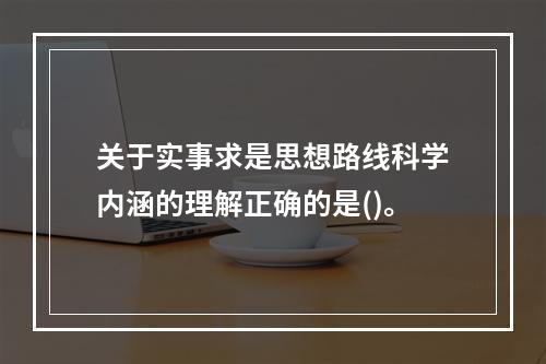 关于实事求是思想路线科学内涵的理解正确的是()。