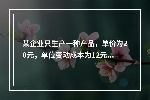 某企业只生产一种产品，单价为20元，单位变动成本为12元，固