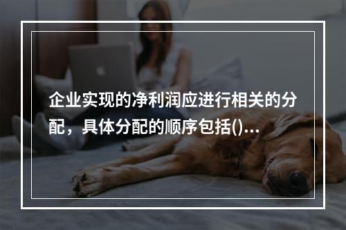 企业实现的净利润应进行相关的分配，具体分配的顺序包括()。