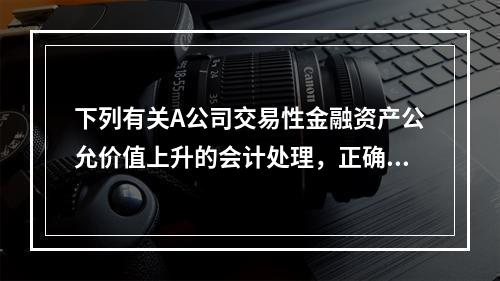 下列有关A公司交易性金融资产公允价值上升的会计处理，正确的是