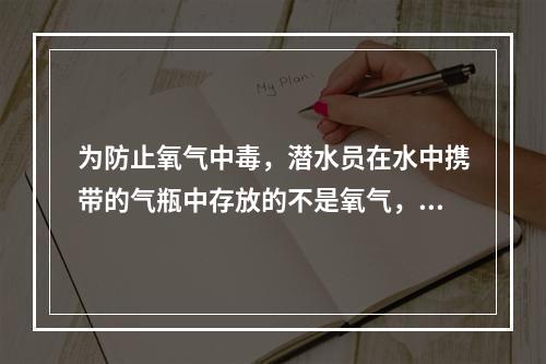 为防止氧气中毒，潜水员在水中携带的气瓶中存放的不是氧气，而是