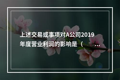 上述交易或事项对A公司2019年度营业利润的影响是（　　）万