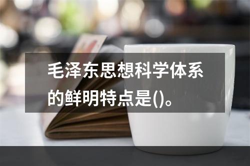 毛泽东思想科学体系的鲜明特点是()。