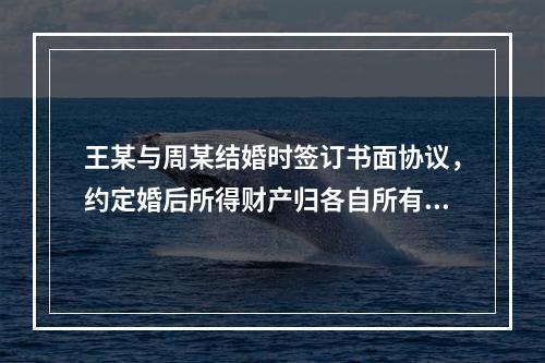 王某与周某结婚时签订书面协议，约定婚后所得财产归各自所有。周