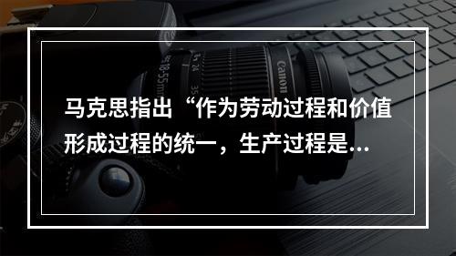 马克思指出“作为劳动过程和价值形成过程的统一，生产过程是商品