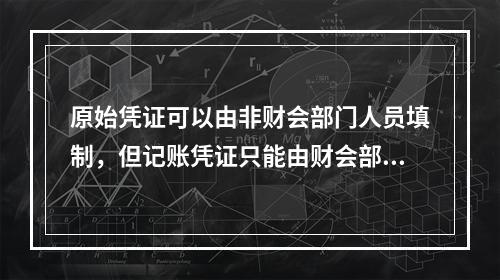 原始凭证可以由非财会部门人员填制，但记账凭证只能由财会部门人