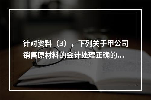 针对资料（3），下列关于甲公司销售原材料的会计处理正确的是（