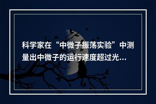 科学家在“中微子振荡实验”中测量出中微子的运行速度超过光速，