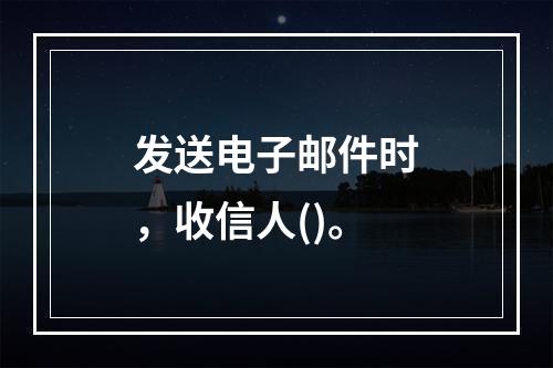 发送电子邮件时，收信人()。