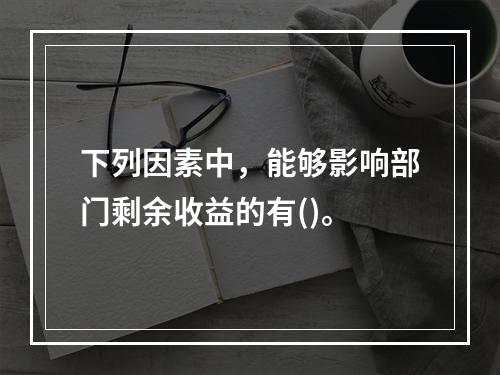 下列因素中，能够影响部门剩余收益的有()。