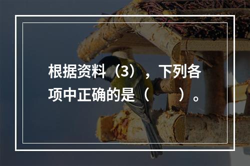 根据资料（3），下列各项中正确的是（　　）。