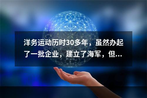 洋务运动历时30多年，虽然办起了一批企业，建立了海军，但却没