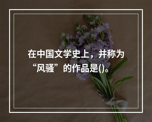 在中国文学史上，并称为“风骚”的作品是()。