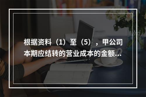 根据资料（1）至（5），甲公司本期应结转的营业成本的金额是（