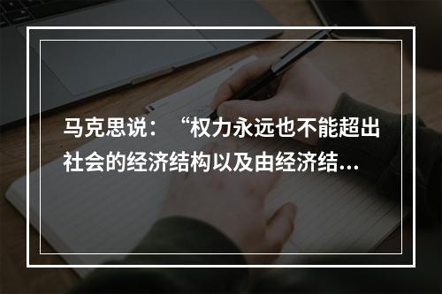 马克思说：“权力永远也不能超出社会的经济结构以及由经济结构所