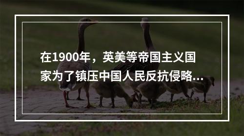 在1900年，英美等帝国主义国家为了镇压中国人民反抗侵略运动