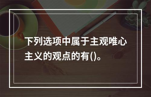 下列选项中属于主观唯心主义的观点的有()。