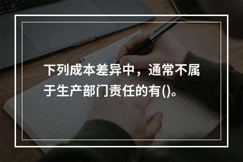 下列成本差异中，通常不属于生产部门责任的有()。