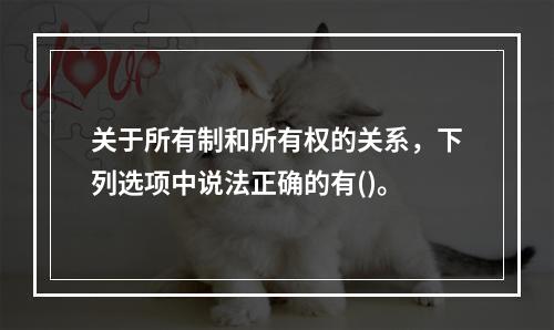 关于所有制和所有权的关系，下列选项中说法正确的有()。