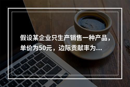 假设某企业只生产销售一种产品，单价为50元，边际贡献率为40