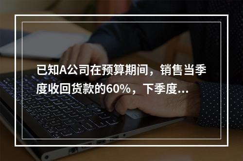 已知A公司在预算期间，销售当季度收回货款的60%，下季度收回