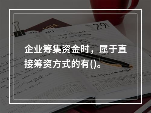 企业筹集资金时，属于直接筹资方式的有()。