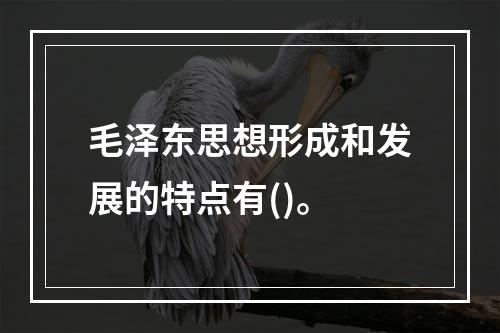 毛泽东思想形成和发展的特点有()。