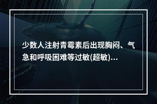 少数人注射青霉素后出现胸闷、气急和呼吸困难等过敏(超敏)反应