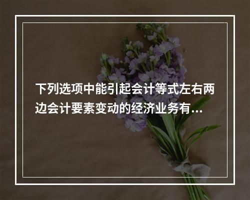 下列选项中能引起会计等式左右两边会计要素变动的经济业务有()