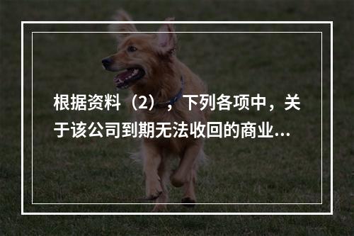 根据资料（2），下列各项中，关于该公司到期无法收回的商业承兑