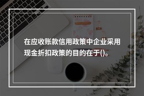 在应收账款信用政策中企业采用现金折扣政策的目的在于()。